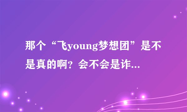 那个“飞young梦想团”是不是真的啊?会不会是诈骗。。。