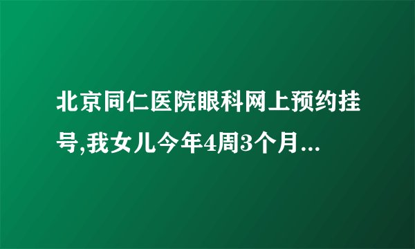 北京同仁医院眼科网上预约挂号,我女儿今年4周3个月了，...