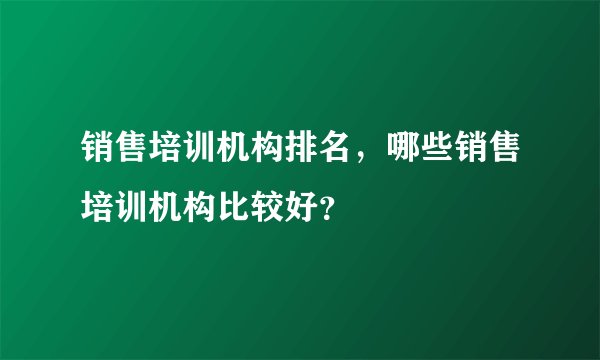 销售培训机构排名，哪些销售培训机构比较好？