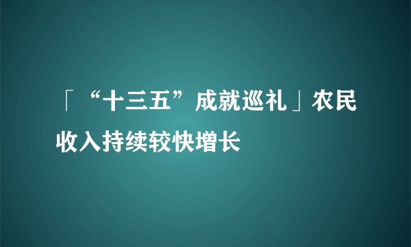 「“十三五”成就巡礼」农民收入持续较快增长