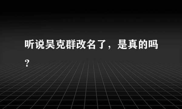 听说吴克群改名了，是真的吗？