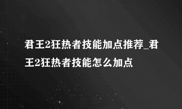 君王2狂热者技能加点推荐_君王2狂热者技能怎么加点