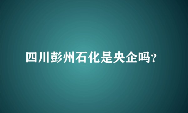 四川彭州石化是央企吗？