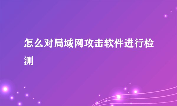 怎么对局域网攻击软件进行检测