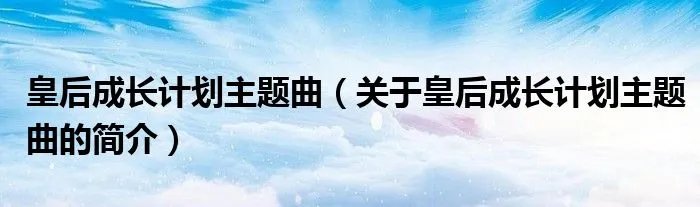 皇后成长计划主题曲（关于皇后成长计划主题曲的简介）