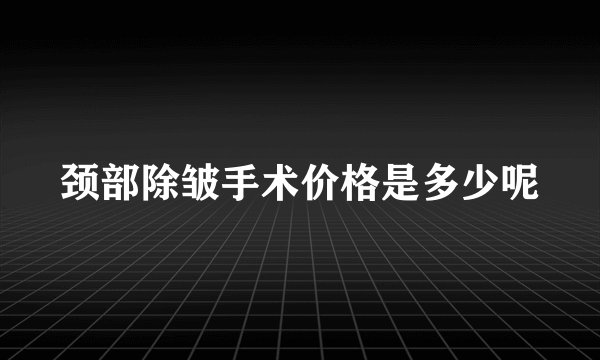 颈部除皱手术价格是多少呢