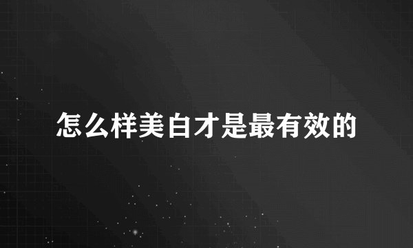 怎么样美白才是最有效的