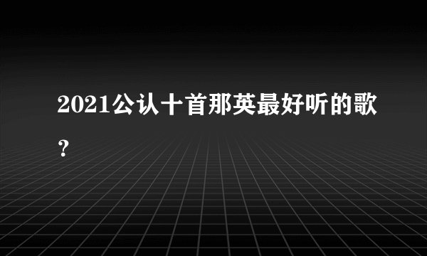 2021公认十首那英最好听的歌?