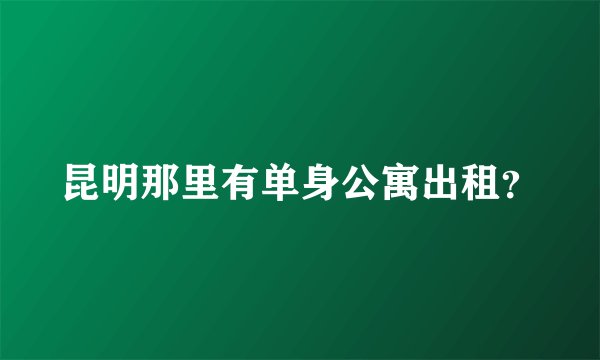 昆明那里有单身公寓出租？