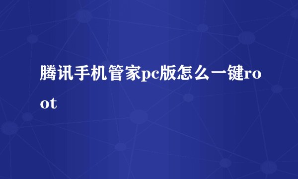 腾讯手机管家pc版怎么一键root