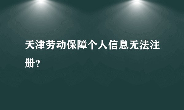天津劳动保障个人信息无法注册？