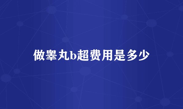 做睾丸b超费用是多少