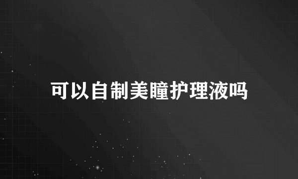 可以自制美瞳护理液吗