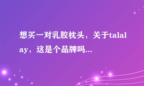 想买一对乳胶枕头，关于talalay，这是个品牌吗？东西可以买吗？