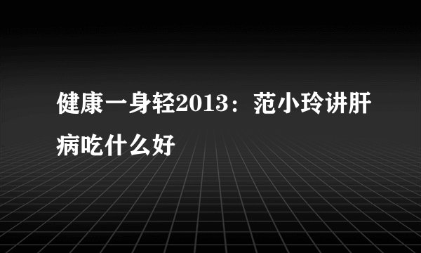 健康一身轻2013：范小玲讲肝病吃什么好