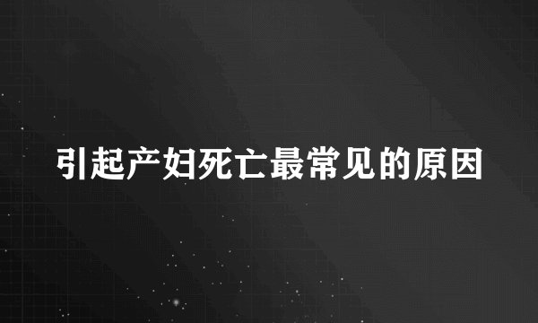 引起产妇死亡最常见的原因