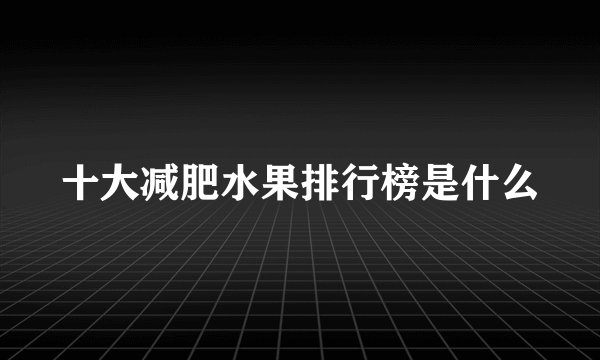 十大减肥水果排行榜是什么