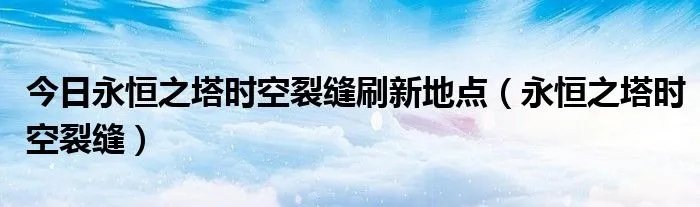 今日永恒之塔时空裂缝刷新地点（永恒之塔时空裂缝）