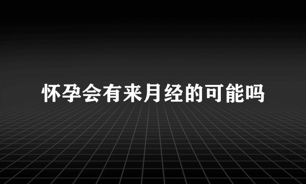 怀孕会有来月经的可能吗