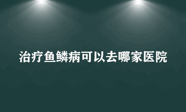治疗鱼鳞病可以去哪家医院