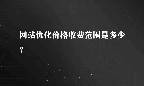 网站优化价格收费范围是多少？