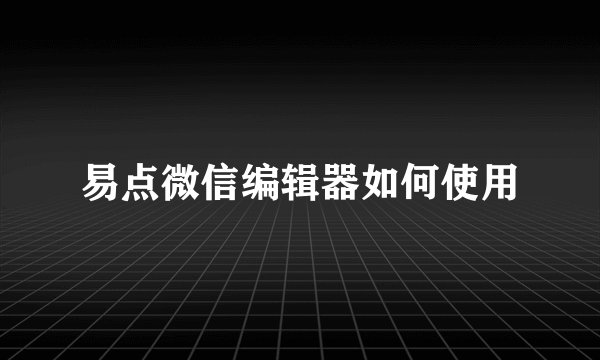 易点微信编辑器如何使用