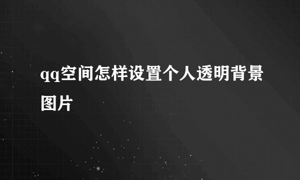 qq空间怎样设置个人透明背景图片