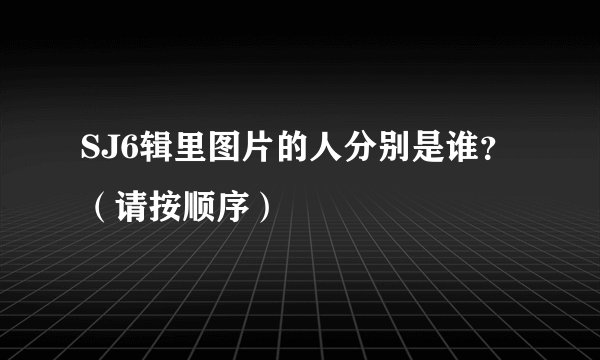 SJ6辑里图片的人分别是谁？（请按顺序）