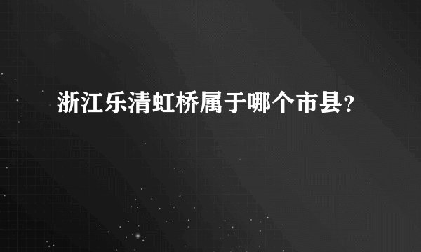 浙江乐清虹桥属于哪个市县？