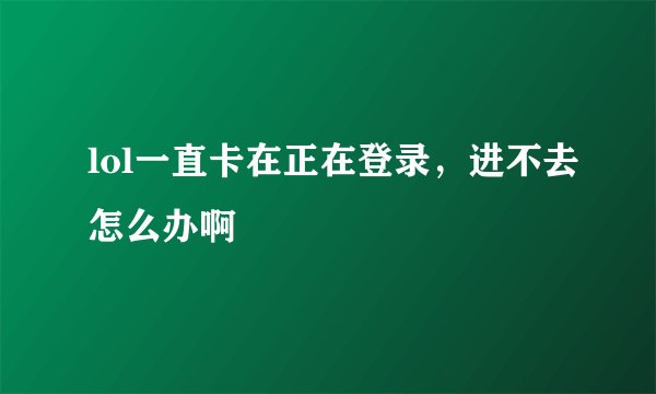 lol一直卡在正在登录，进不去怎么办啊