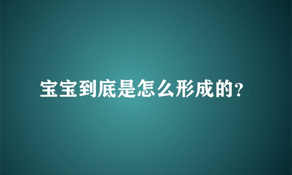 宝宝到底是怎么形成的？