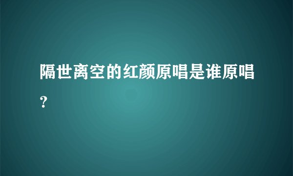 隔世离空的红颜原唱是谁原唱？