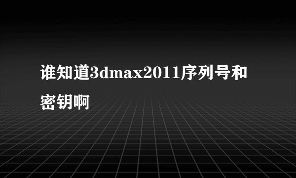 谁知道3dmax2011序列号和密钥啊