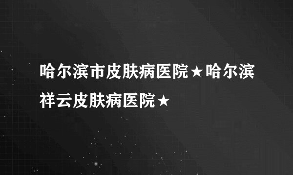 哈尔滨市皮肤病医院★哈尔滨祥云皮肤病医院★