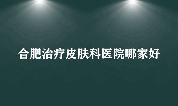 合肥治疗皮肤科医院哪家好