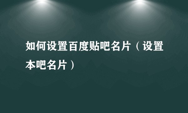 如何设置百度贴吧名片（设置本吧名片）