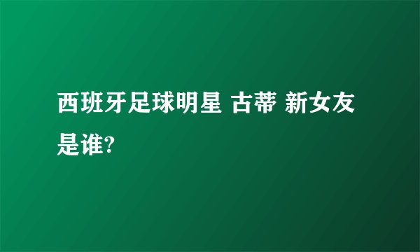 西班牙足球明星 古蒂 新女友是谁?