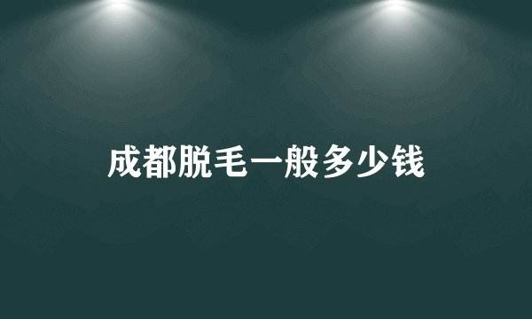 成都脱毛一般多少钱
