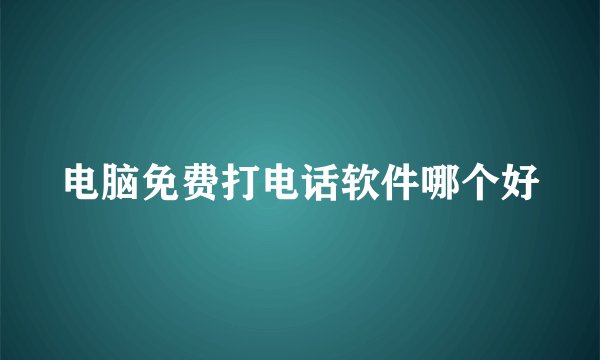 电脑免费打电话软件哪个好
