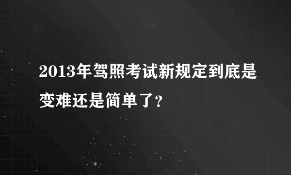 2013年驾照考试新规定到底是变难还是简单了？