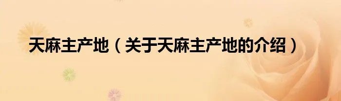 天麻主产地（关于天麻主产地的介绍）