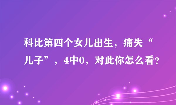 科比第四个女儿出生，痛失“儿子”，4中0，对此你怎么看？