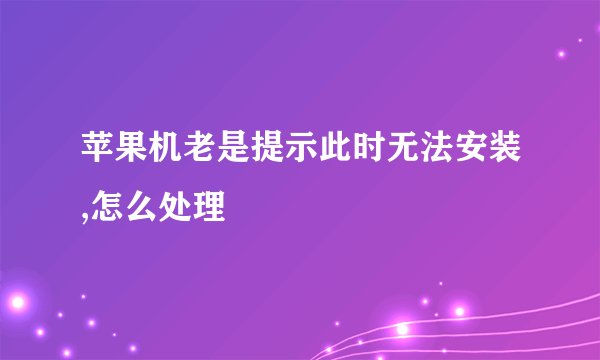 苹果机老是提示此时无法安装,怎么处理