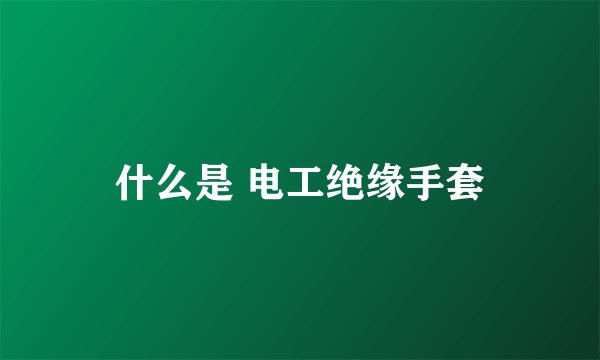 什么是 电工绝缘手套