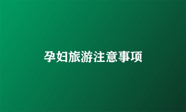 孕妇旅游注意事项