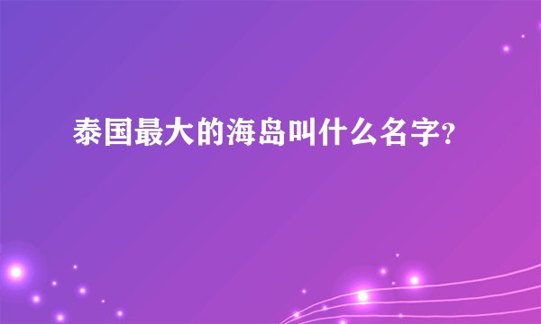 泰国最大的海岛叫什么名字？