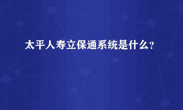 太平人寿立保通系统是什么？