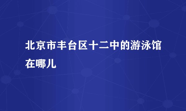 北京市丰台区十二中的游泳馆在哪儿