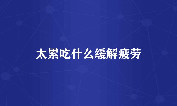 太累吃什么缓解疲劳