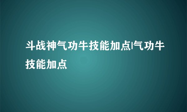 斗战神气功牛技能加点|气功牛技能加点